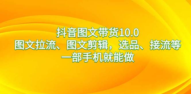 抖音圖文帶貨10.0，圖文拉流、圖文剪輯，選品、接流等，一部手機(jī)就能做