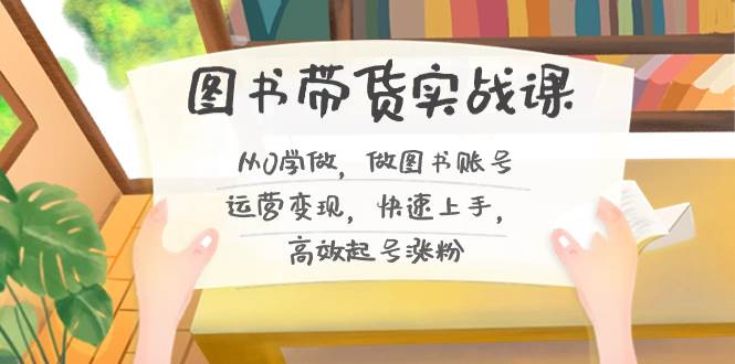 圖書帶貨實(shí)戰(zhàn)課2.0，從0學(xué)做，做圖書賬號運(yùn)營變現(xiàn)，快速上手，高效起號漲粉
