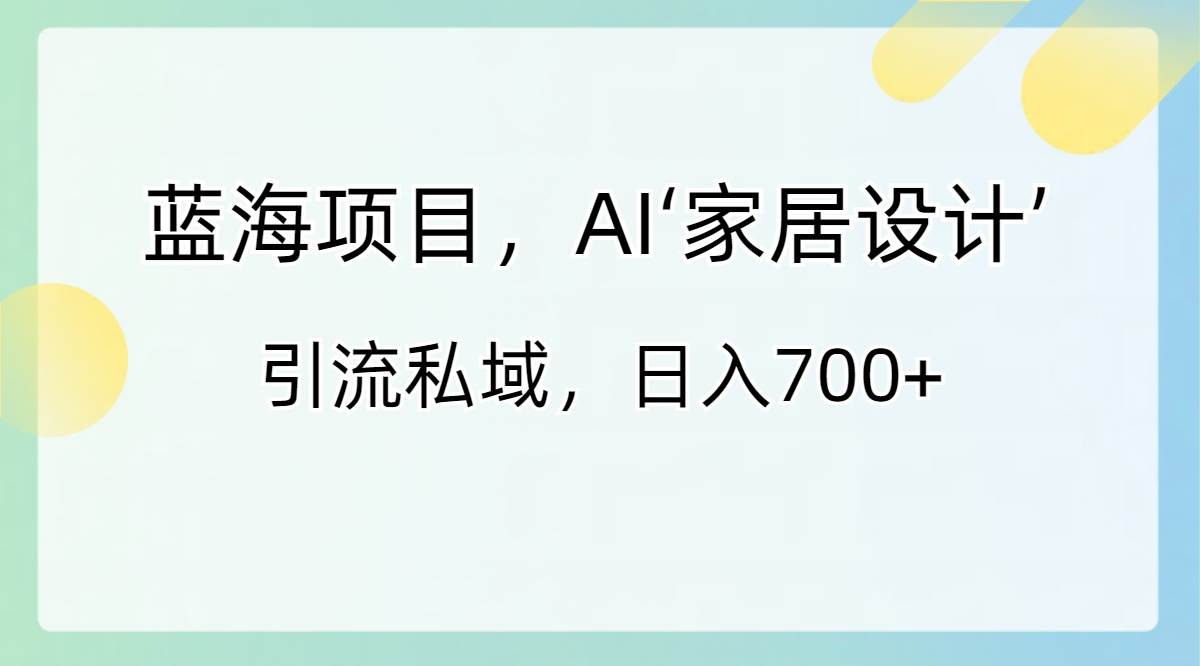 藍海項目，AI‘家居設計’ 引流私域，日入700