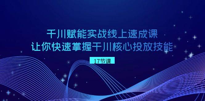 千川 賦能實戰(zhàn)線上速成課，讓你快速掌握干川核心投放技能