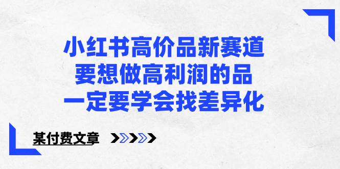 小紅書高價(jià)品新賽道，要想做高利潤的品，一定要學(xué)會(huì)找差異化【某付費(fèi)文章】