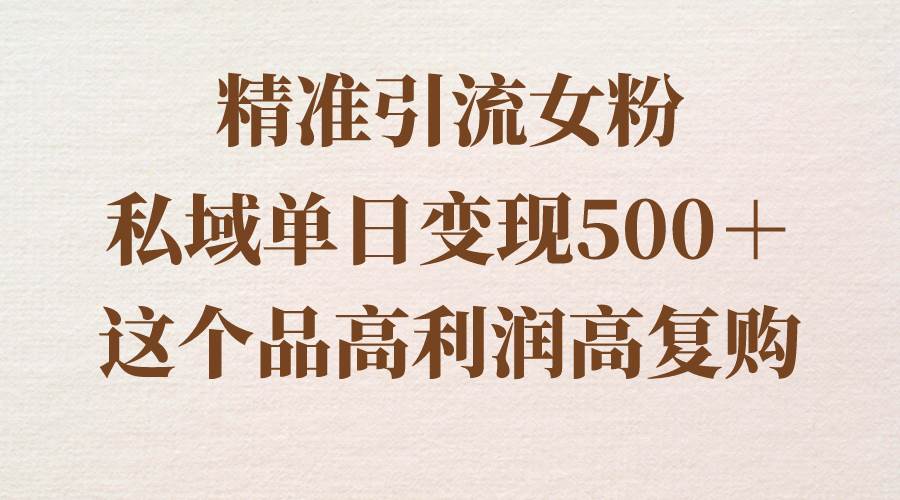 精準(zhǔn)引流女粉，私域單日變現(xiàn)500＋，高利潤高復(fù)購，保姆級實(shí)操教程分享