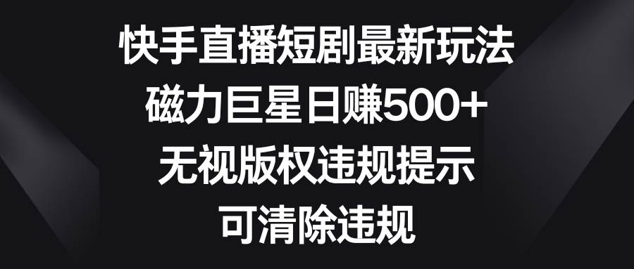快手直播短劇最新玩法，磁力巨星日賺500 ，無視版權違規提示，可清除違規