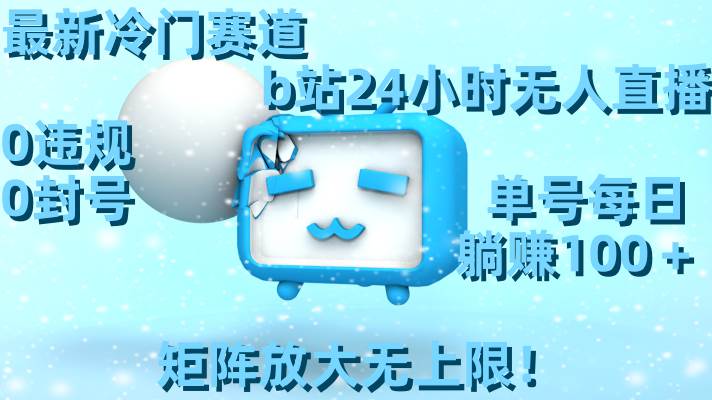 最新冷門賽道，b站24小時無人直播，0違規0封號，單號每日躺賺100＋，矩陣放大無上限！