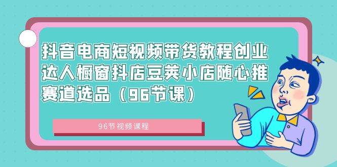 抖音電商短視頻帶貨教程創業達人櫥窗抖店豆莢小店隨心推賽道選品（96節課）插圖