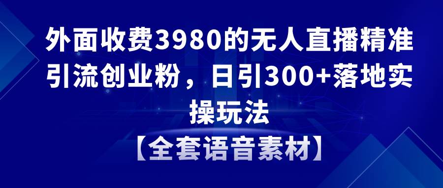 無人直播精準(zhǔn)引流創(chuàng)業(yè)粉，日引300 落地實(shí)操玩法【全套語音素材】