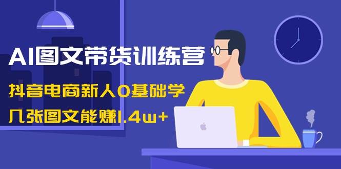 AI圖文帶貨訓練營：抖音電商新人0基礎(chǔ)學，幾張圖文能賺1.4w