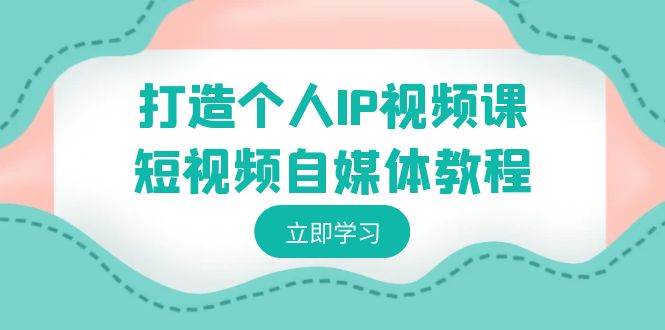 打造個(gè)人IP視頻課-短視頻自媒體教程，個(gè)人IP如何定位，如何變現(xiàn)