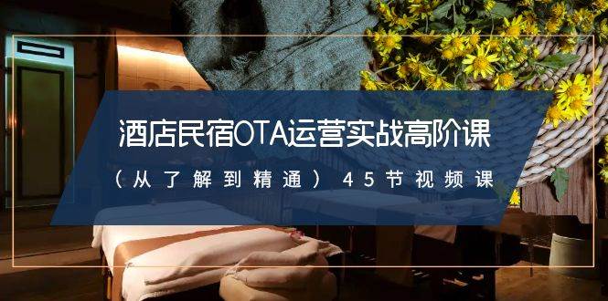 酒店民宿-OTA運營實戰高階課（從了解到精通）45節視頻課