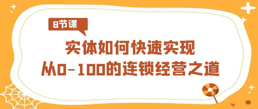 實體·如何快速實現從0-100的連鎖經營之道（8節視頻課）