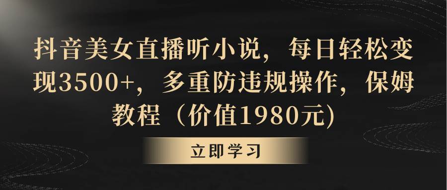 抖音美女直播聽小說，每日輕松變現3500+，多重防違規操作，保姆教程（價值1980元)
