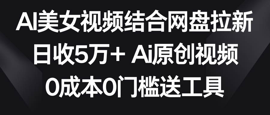 AI美女視頻結合網盤拉新，日收5萬+兩分鐘一條Ai原創視頻，0成本0門檻送工具