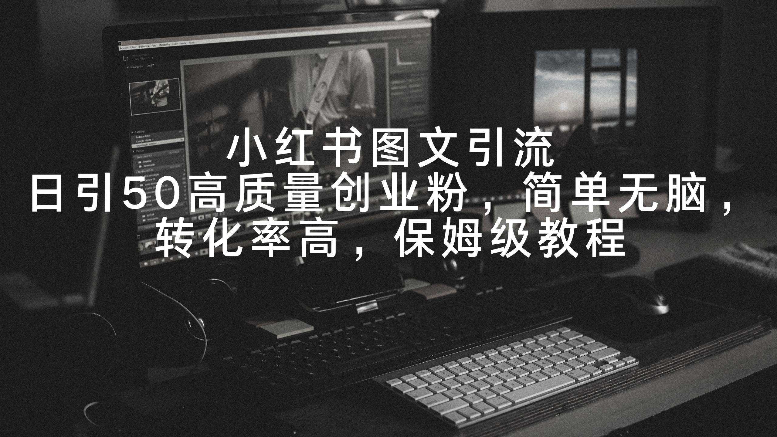 小紅書(shū)圖文引流，日引50高質(zhì)量創(chuàng)業(yè)粉，簡(jiǎn)單無(wú)腦，轉(zhuǎn)化率高，保姆級(jí)教程