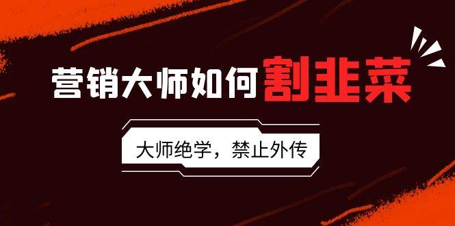 營銷大師如何割韭菜：流量大師/講故事大師/話術大師/賣貨大師/成交大師/…