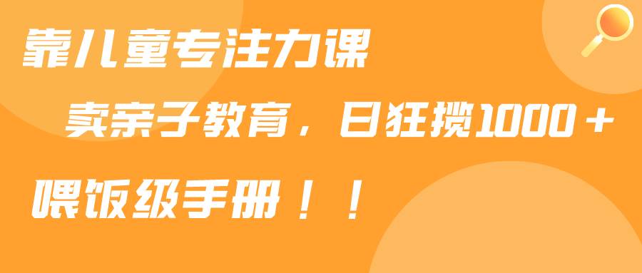 靠兒童專注力課程售賣親子育兒課程，日暴力狂攬1000+，喂飯手冊分享