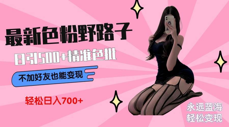 最新色粉變現野路子，日引500+老色批 可不加好友直接變現 小白輕松日入700+