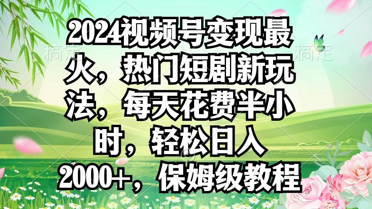 2024視頻號變現最火，熱門短劇新玩法，每天花費半小時，輕松日入2000+，…