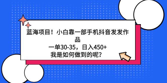 藍(lán)海項(xiàng)目！小白靠一部手機(jī)抖音發(fā)發(fā)作品，一單30-35，日入450+，我是如何…