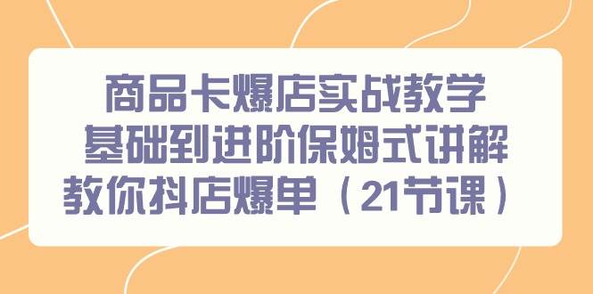 商品卡爆店實戰教學，基礎到進階保姆式講解教你抖店爆單（21節課）