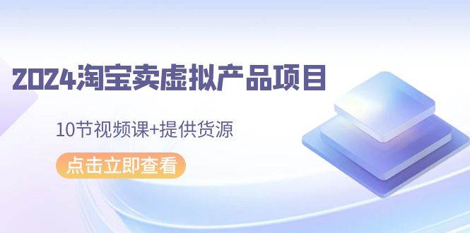 2024淘寶賣虛擬產品項目，10節視頻課+提供貨源