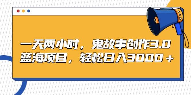 一天兩小時，鬼故事創作3.0，藍海項目，輕松日入3000＋