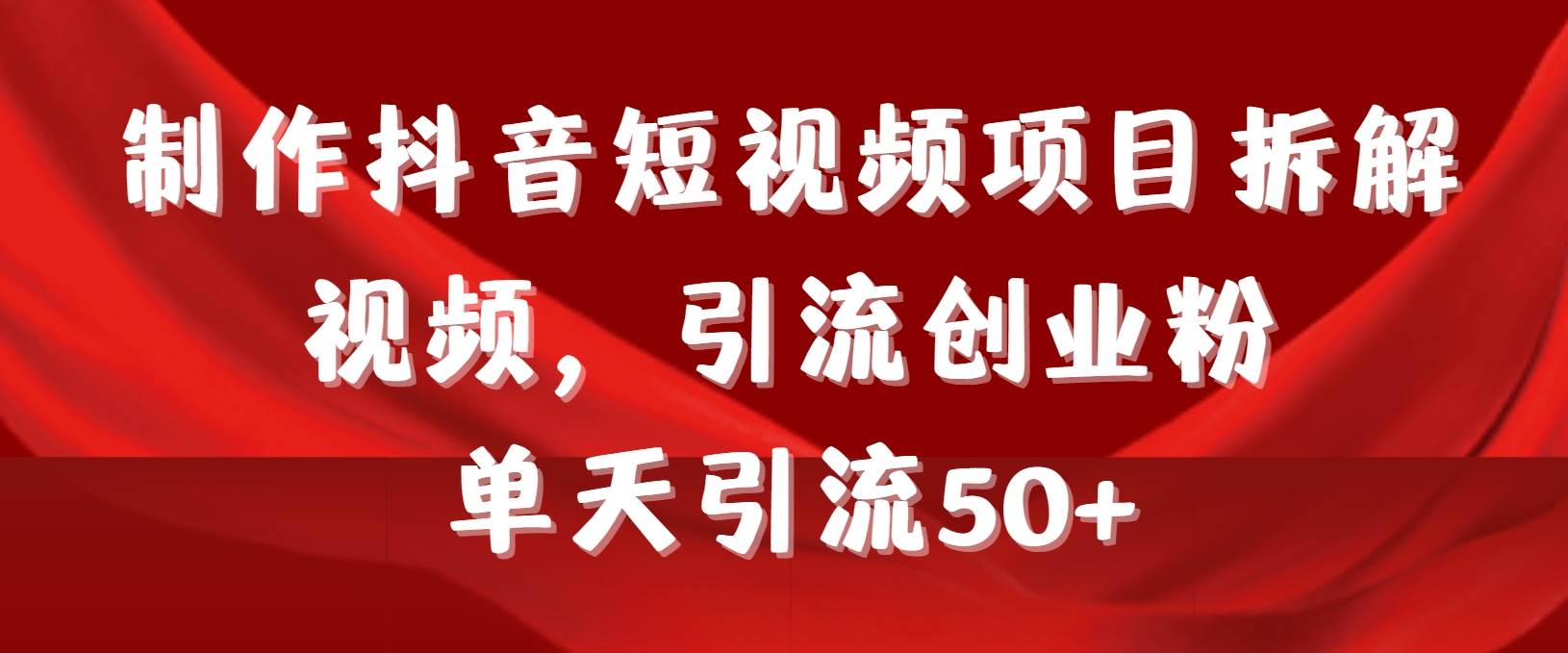 制作抖音短視頻項(xiàng)目拆解視頻引流創(chuàng)業(yè)粉，一天引流50+教程+工具+素材