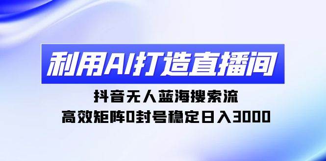 利用AI打造直播間，抖音無人藍海搜索流，高效矩陣0封號穩定日入3000