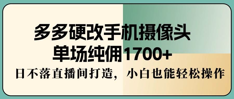 多多硬改手機(jī)攝像頭，單場純傭1700+，日不落直播間打造，小白也能輕松操作
