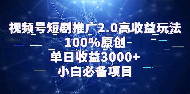 視頻號短劇推廣2.0高收益玩法，100%原創，單日收益3000+，小白必備項目