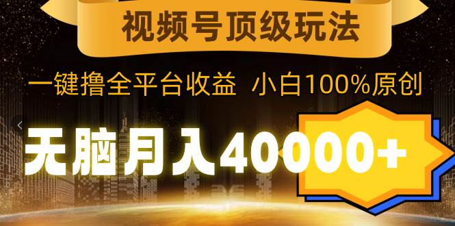 視頻號頂級玩法，無腦月入40000+，一鍵擼全平臺收益，純小白也能100%原創