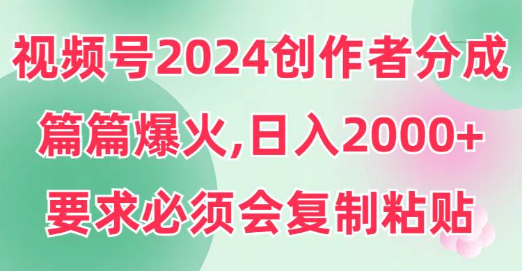 視頻號2024創作者分成，片片爆火，要求必須會復制粘貼，日入2000+