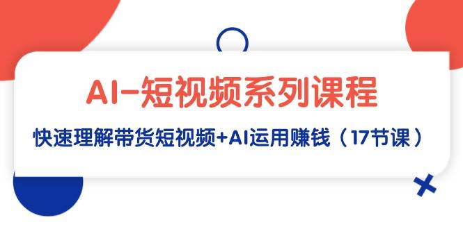 AI-短視頻系列課程，快速理解帶貨短視頻+AI運(yùn)用賺錢(qián)（17節(jié)課）