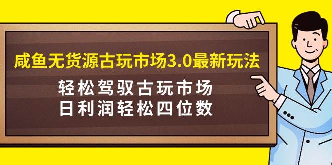咸魚無貨源古玩市場3.0最新玩法，輕松駕馭古玩市場，日利潤輕松四位數！…