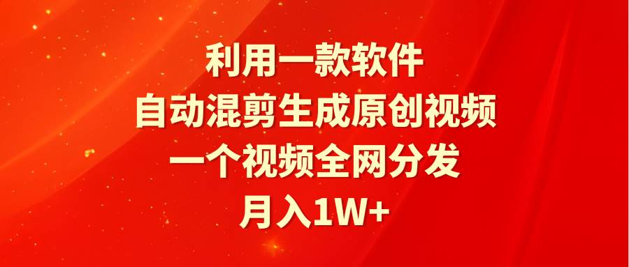 利用一款軟件，自動混剪生成原創視頻，一個視頻全網分發，月入1W+附軟件
