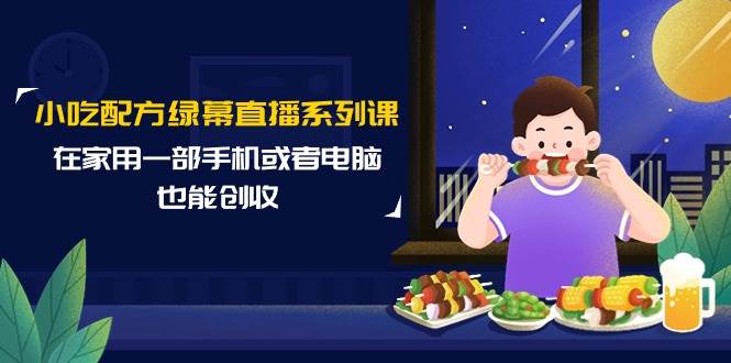 小吃配方綠幕直播系列課，在家用一部手機(jī)或者電腦也能創(chuàng)收（14節(jié)課）