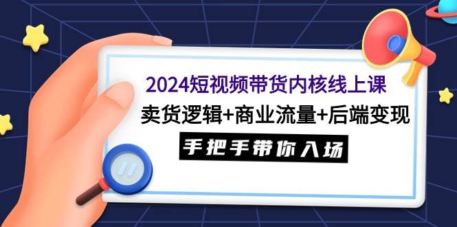 2024短視頻帶貨內(nèi)核線上課：賣貨邏輯+商業(yè)流量+后端變現(xiàn)，手把手帶你入場(chǎng)