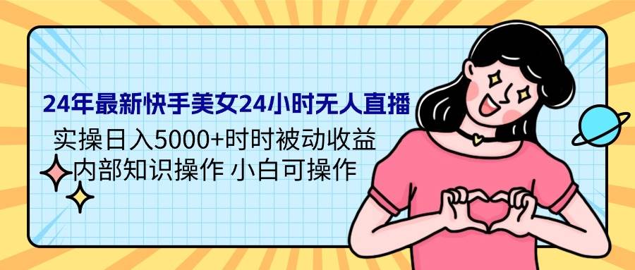 24年最新快手美女24小時無人直播 實操日入5000+時時被動收益 內部知識操…