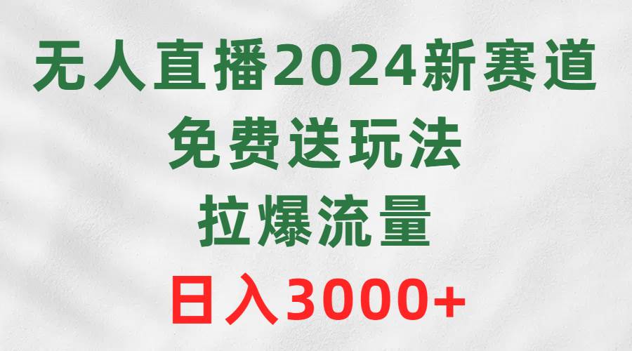 無(wú)人直播2024新賽道，免費(fèi)送玩法，拉爆流量，日入3000+