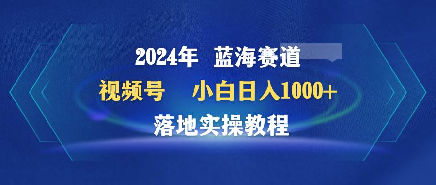 2024年藍(lán)海賽道 視頻號(hào)  小白日入1000+ 落地實(shí)操教程