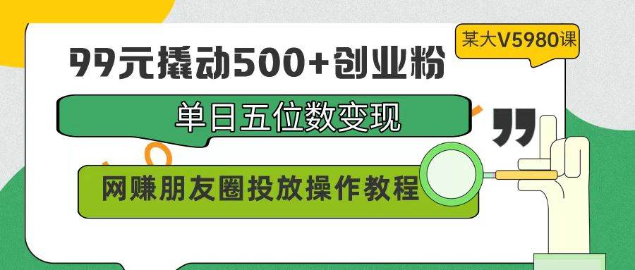99元撬動(dòng)500+創(chuàng)業(yè)粉，單日五位數(shù)變現(xiàn)，網(wǎng)賺朋友圈投放操作教程價(jià)值5980！
