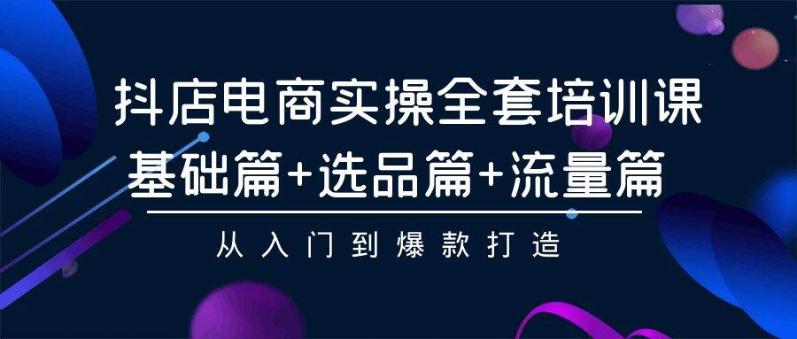 抖店電商實操全套培訓(xùn)課：基礎(chǔ)篇+選品篇+流量篇，從入門到爆款打造