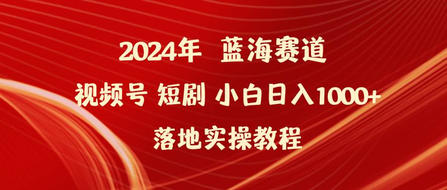 2024年藍(lán)海賽道視頻號短劇 小白日入1000+落地實操教程