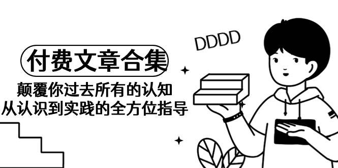 《某公眾號付費文章合集》顛覆你過去所有的認知 從認識到實踐的全方位指導