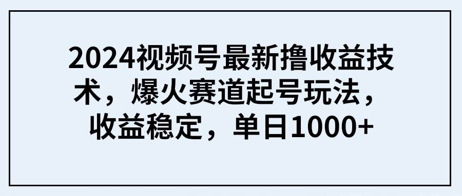 2024視頻號最新擼收益技術，爆火賽道起號玩法，收益穩定，單日1000+