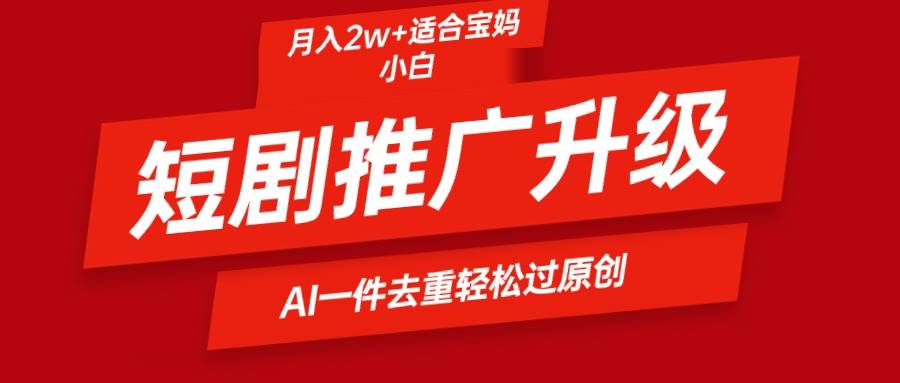 短劇推廣升級新玩法，AI一鍵二創去重，輕松月入2w+