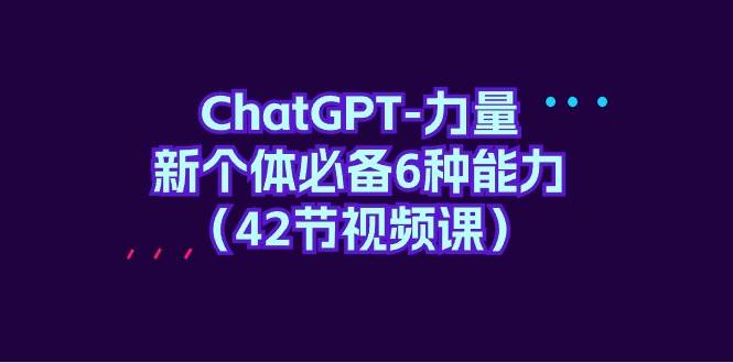 ChatGPT-力量 新個體必備6種能力（42節(jié)視頻課）