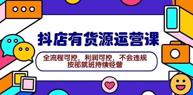 2024抖店有貨源運營課：全流程可控，利潤可控，不會違規，按部就班持續經營