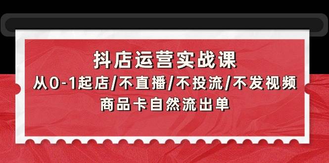 抖店運營實戰(zhàn)課：從0-1起店/不直播/不投流/不發(fā)視頻/商品卡自然流出單