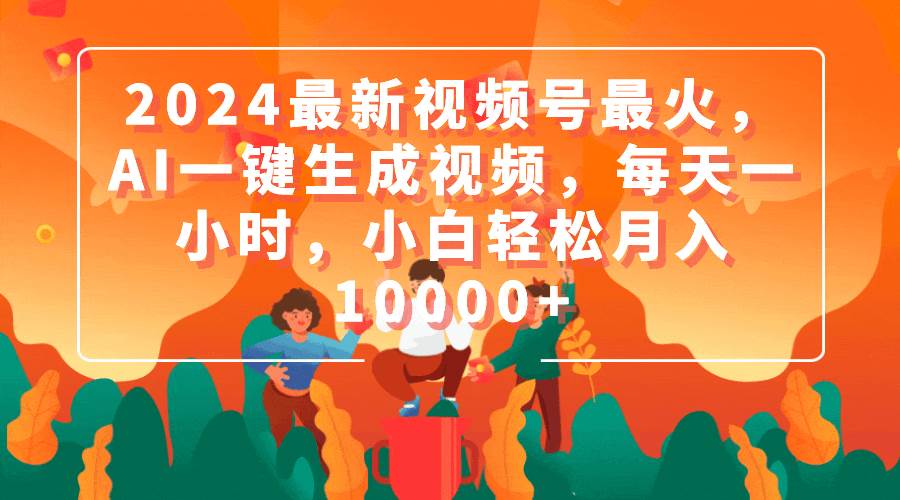 2024最新視頻號最火，AI一鍵生成視頻，每天一小時，小白輕松月入10000+