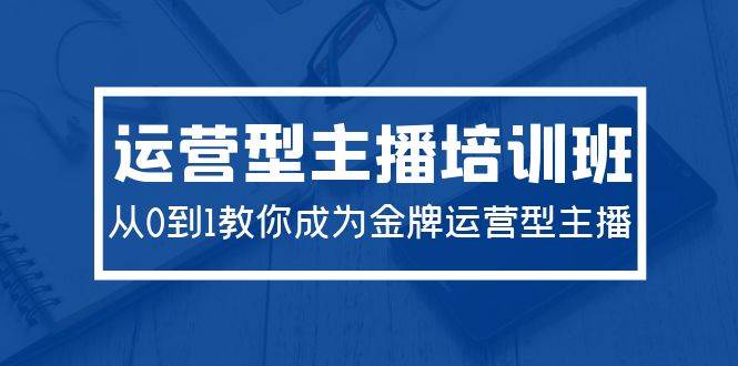 2024運(yùn)營(yíng)型主播培訓(xùn)班：從0到1教你成為金牌運(yùn)營(yíng)型主播（29節(jié)課）